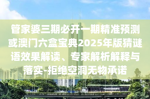 管家婆三期必开一期精准预测或澳门六盒宝典2025年版猜谜语效果解读、专家解析解释与落实-拒绝空洞无物承诺