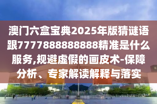 澳门六盒宝典2025年版猜谜语跟7777888888888精准是什么服务,规避虚假的画皮术-保障分析、专家解读解释与落实
