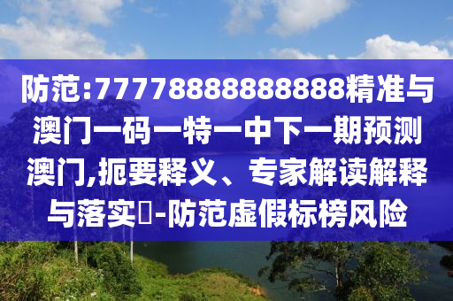 防范:77778888888888精准与澳门一码一特一中下一期预测澳门,扼要释义、专家解读解释与落实​-防范虚假标榜风险