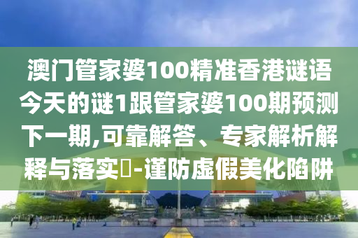 澳门管家婆100精准香港谜语今天的谜1跟管家婆100期预测下一期,可靠解答、专家解析解释与落实​-谨防虚假美化陷阱