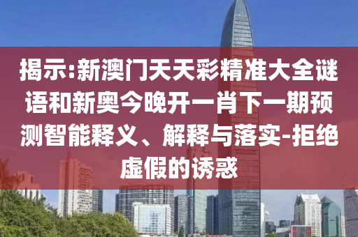 揭示:新澳门天天彩精准大全谜语和新奥今晚开一肖下一期预测智能释义、解释与落实-拒绝虚假的诱惑