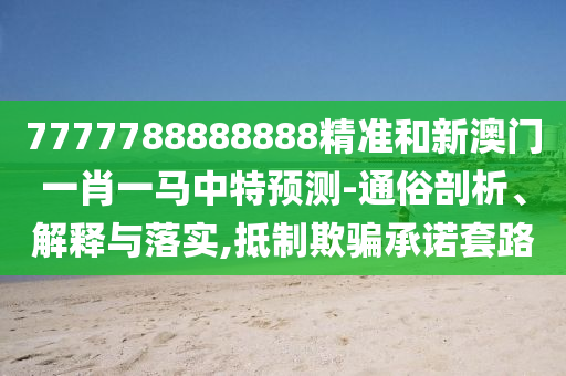7777788888888精准和新澳门一肖一马中特预测-通俗剖析、解释与落实,抵制欺骗承诺套路