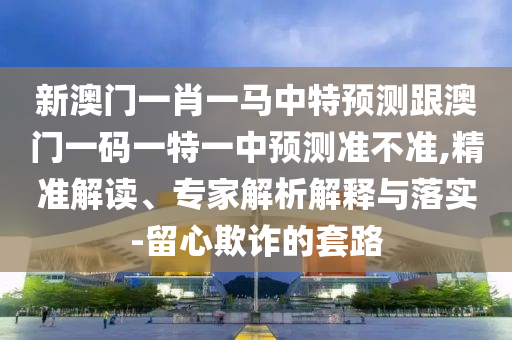 新澳门一肖一马中特预测跟澳门一码一特一中预测准不准,精准解读、专家解析解释与落实-留心欺诈的套路