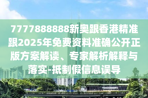 7777888888新奥跟香港精准跟2025年免费资料准确公开正版方案解读、专家解析解释与落实-抵制假信息误导