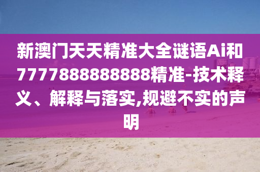 新澳门天天精准大全谜语Ai和7777888888888精准-技术释义、解释与落实,规避不实的声明