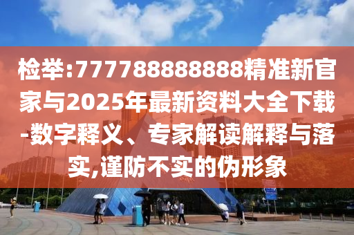 检举:777788888888精准新官家与2025年最新资料大全下载-数字释义、专家解读解释与落实,谨防不实的伪形象