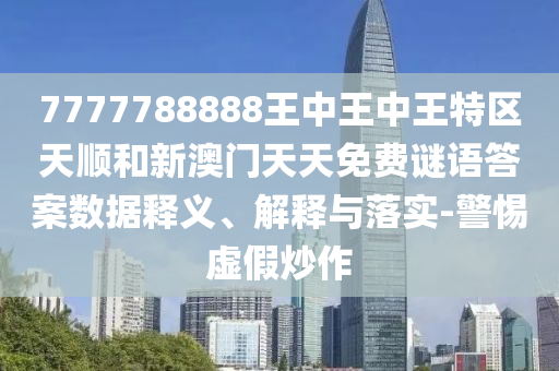 7777788888王中王中王特区天顺和新澳门天天免费谜语答案数据释义、解释与落实-警惕虚假炒作