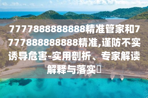 7777888888888精准管家和7777888888888精准,谨防不实诱导危害-实用剖析、专家解读解释与落实​