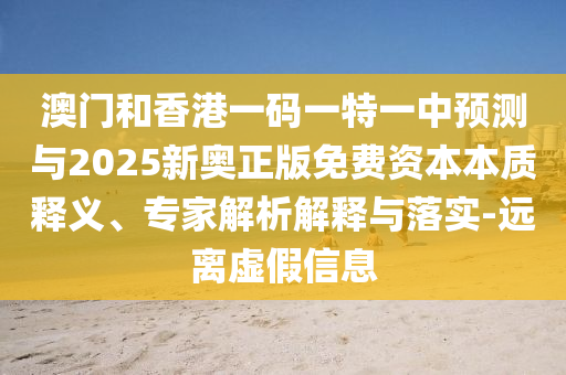 澳门和香港一码一特一中预测与2025新奥正版免费资本本质释义、专家解析解释与落实-远离虚假信息