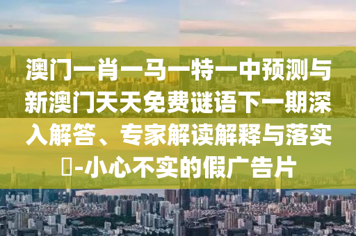 澳门一肖一马一特一中预测与新澳门天天免费谜语下一期深入解答、专家解读解释与落实​-小心不实的假广告片