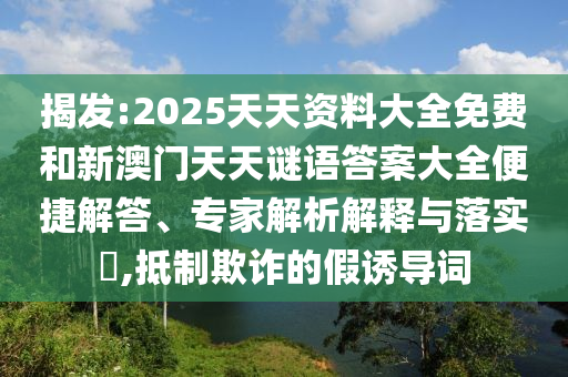 揭发:2025天天资料大全免费和新澳门天天谜语答案大全便捷解答、专家解析解释与落实​,抵制欺诈的假诱导词