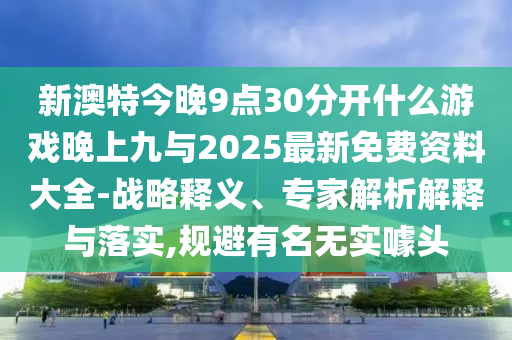 新澳特今晚9点30分开什么游戏晚上九与2025最新免费资料大全-战略释义、专家解析解释与落实,规避有名无实噱头
