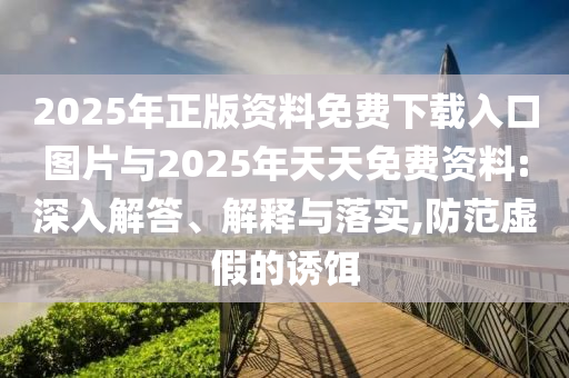 2025年正版资料免费下载入口图片与2025年天天免费资料:深入解答、解释与落实,防范虚假的诱饵