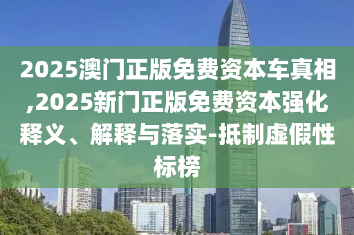 2025澳门正版免费资本车真相,2025新门正版免费资本强化释义、解释与落实-抵制虚假性标榜