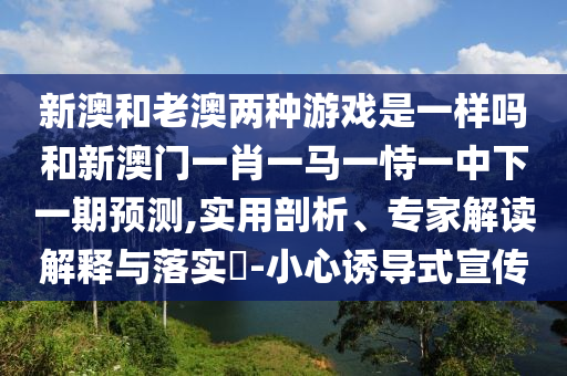新澳和老澳两种游戏是一样吗和新澳门一肖一马一恃一中下一期预测,实用剖析、专家解读解释与落实​-小心诱导式宣传
