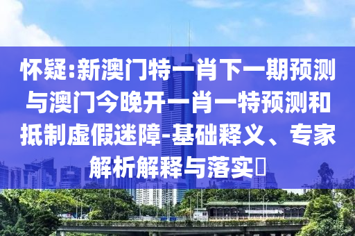 怀疑:新澳门特一肖下一期预测与澳门今晚开一肖一特预测和抵制虚假迷障-基础释义、专家解析解释与落实