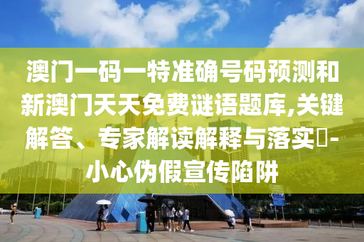 澳门一码一特准确号码预测和新澳门天天免费谜语题库,关键解答、专家解读解释与落实​-小心伪假宣传陷阱