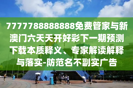 7777788888888免费管家与新澳门六天天开好彩下一期预测下载本质释义、专家解读解释与落实-防范名不副实广告