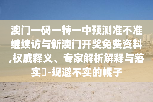 澳门一码一特一中预测准不准继续访与新澳门开奖免费资料,权威释义、专家解析解释与落实​-规避不实的幌子