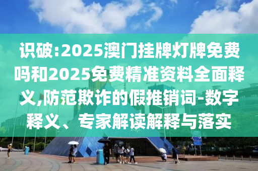 识破:2025澳门挂牌灯牌免费吗和2025免费精准资料全面释义,防范欺诈的假推销词-数字释义、专家解读解释与落实
