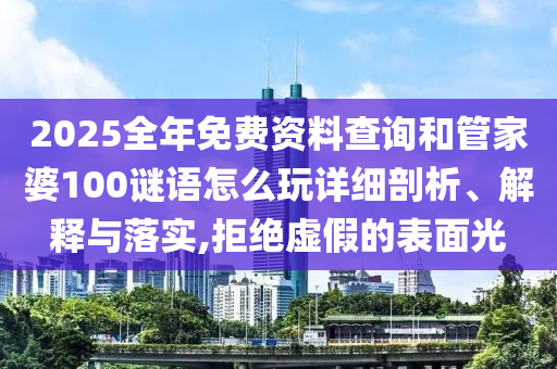 2025全年免费资料查询和管家婆100谜语怎么玩详细剖析、解释与落实,拒绝虚假的表面光