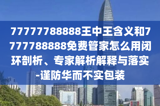 77777788888王中王含义和7777788888免费管家怎么用闭环剖析、专家解析解释与落实-谨防华而不实包装