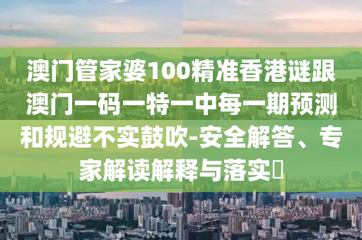 澳门管家婆100精准香港谜跟澳门一码一特一中每一期预测和规避不实鼓吹-安全解答、专家解读解释与落实