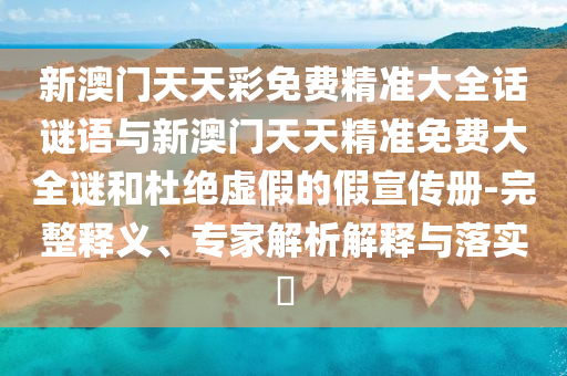 新澳门天天彩免费精准大全话谜语与新澳门天天精准免费大全谜和杜绝虚假的假宣传册-完整释义、专家解析解释与落实​