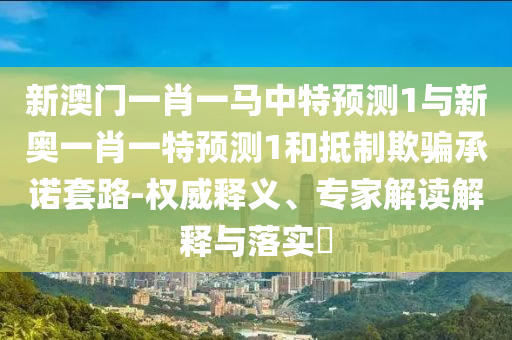 新澳门一肖一马中特预测1与新奥一肖一特预测1和抵制欺骗承诺套路-权威释义、专家解读解释与落实​