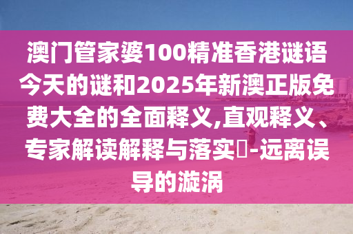澳门管家婆100精准香港谜语今天的谜和2025年新澳正版免费大全的全面释义,直观释义、专家解读解释与落实​-远离误导的漩涡