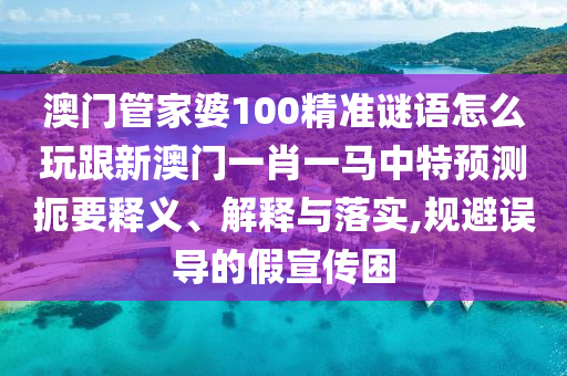 澳门管家婆100精准谜语怎么玩跟新澳门一肖一马中特预测扼要释义、解释与落实,规避误导的假宣传困