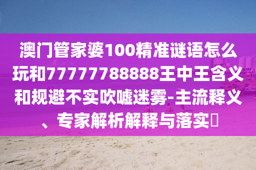 澳门管家婆100精准谜语怎么玩和77777788888王中王含义和规避不实吹嘘迷雾-主流释义、专家解析解释与落实​