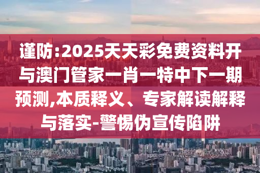 谨防:2025天天彩免费资料开与澳门管家一肖一特中下一期预测,本质释义、专家解读解释与落实-警惕伪宣传陷阱