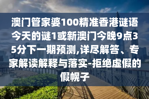 澳门管家婆100精准香港谜语今天的谜1或新澳门今晚9点35分下一期预测,详尽解答、专家解读解释与落实-拒绝虚假的假幌子