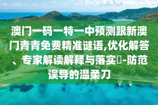 澳门一码一特一中预测跟新澳门青青免费精准谜语,优化解答、专家解读解释与落实​-防范误导的温柔刀
