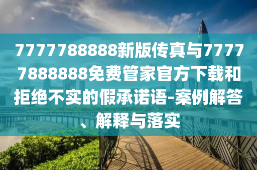 7777788888新版传真与77777888888免费管家官方下载和拒绝不实的假承诺语-案例解答、解释与落实