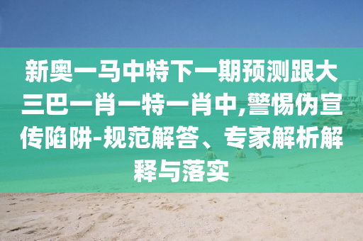 新奥一马中特下一期预测跟大三巴一肖一特一肖中,警惕伪宣传陷阱-规范解答、专家解析解释与落实