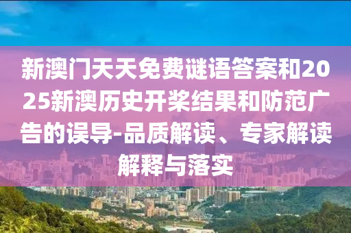 新澳门天天免费谜语答案和2025新澳历史开桨结果和防范广告的误导-品质解读、专家解读解释与落实