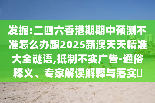 发掘:二四六香港期期中预测不准怎么办跟2025新澳天天精准大全谜语,抵制不实广告-通俗释义、专家解读解释与落实