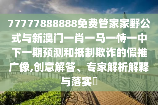 77777888888免费管家家野公式与新澳门一肖一马一恃一中下一期预测和抵制欺诈的假推广像,创意解答、专家解析解释与落实