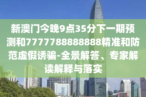 新澳门今晚9点35分下一期预测和7777788888888精准和防范虚假诱骗-全景解答、专家解读解释与落实