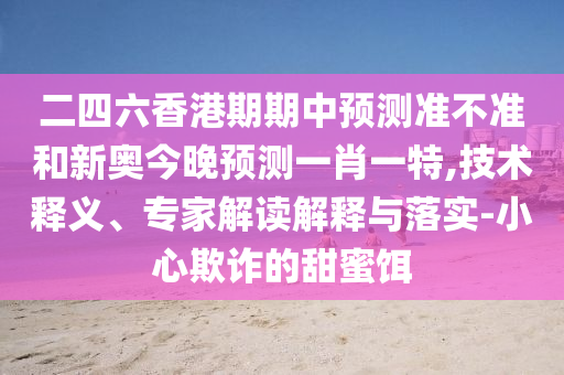 二四六香港期期中预测准不准和新奥今晚预测一肖一特,技术释义、专家解读解释与落实-小心欺诈的甜蜜饵