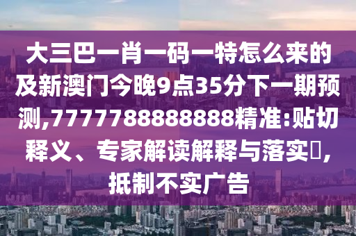 大三巴一肖一码一特怎么来的及新澳门今晚9点35分下一期预测,7777788888888精准:贴切释义、专家解读解释与落实​,抵制不实广告