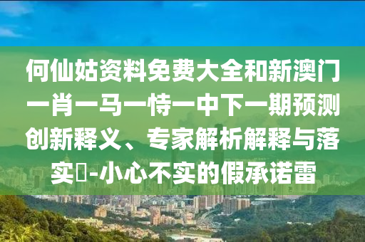 何仙姑资料免费大全和新澳门一肖一马一恃一中下一期预测创新释义、专家解析解释与落实​-小心不实的假承诺雷