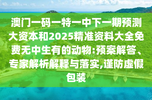 澳门一码一特一中下一期预测大资本和2025精准资料大全免费无中生有的动物:预案解答、专家解析解释与落实,谨防虚假包装