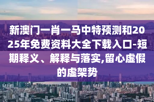新澳门一肖一马中特预测和2025年免费资料大全下载入口-短期释义、解释与落实,留心虚假的虚架势