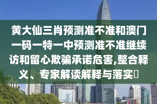 黄大仙三肖预测准不准和澳门一码一特一中预测准不准继续访和留心欺骗承诺危害,整合释义、专家解读解释与落实​
