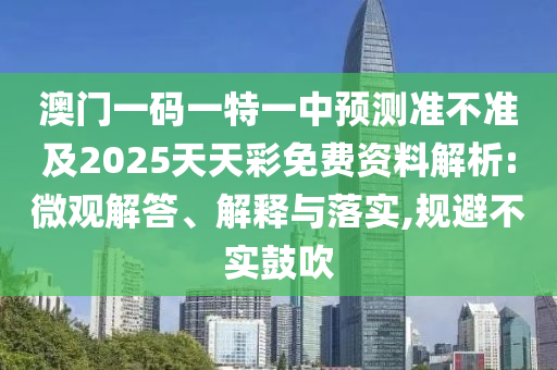 澳门一码一特一中预测准不准及2025天天彩免费资料解析:微观解答、解释与落实,规避不实鼓吹