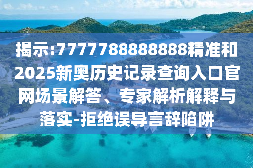 揭示:7777788888888精准和2025新奥历史记录查询入口官网场景解答、专家解析解释与落实-拒绝误导言辞陷阱