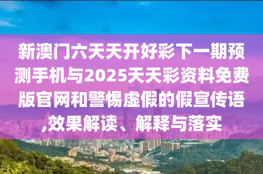 新澳门六天天开好彩下一期预测手机与2025天天彩资料免费版官网和警惕虚假的假宣传语,效果解读、解释与落实